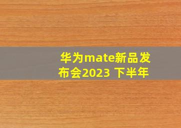 华为mate新品发布会2023 下半年